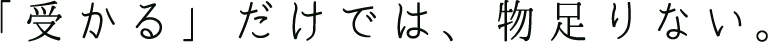 「受かる」だけでは、物足りない。